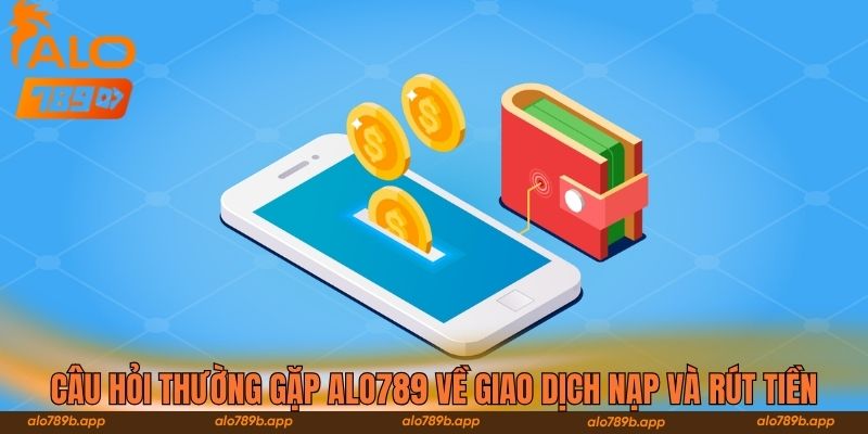 Câu hỏi thường gặp Alo789 về giao dịch nạp và rút tiền